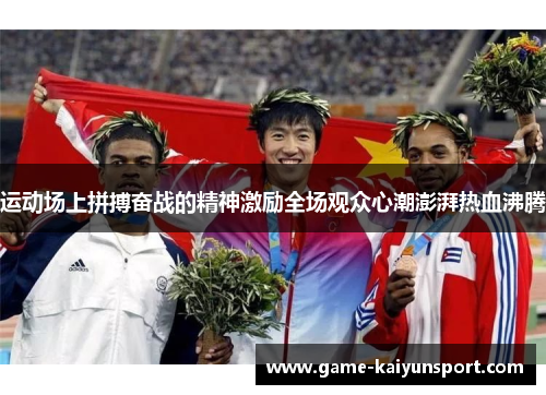运动场上拼搏奋战的精神激励全场观众心潮澎湃热血沸腾