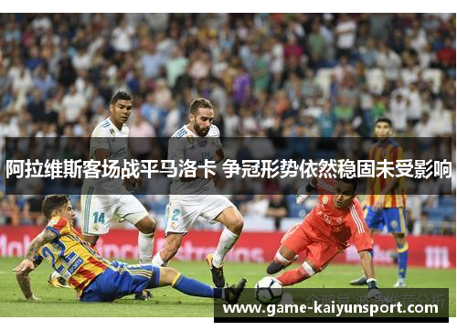 阿拉维斯客场战平马洛卡 争冠形势依然稳固未受影响
