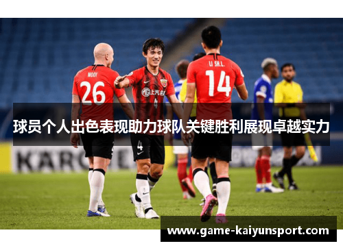 球员个人出色表现助力球队关键胜利展现卓越实力