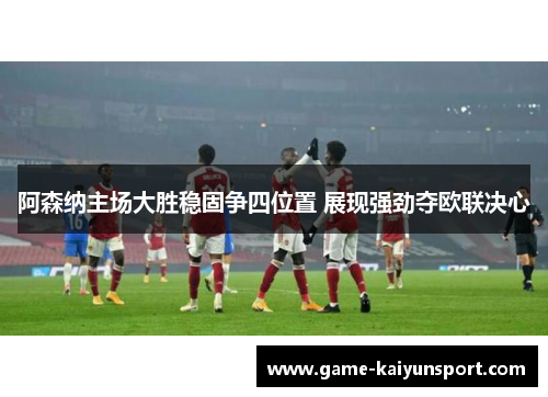 阿森纳主场大胜稳固争四位置 展现强劲夺欧联决心
