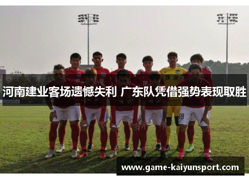 河南建业客场遗憾失利 广东队凭借强势表现取胜