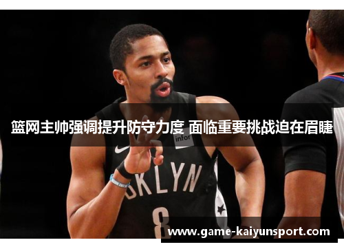 篮网主帅强调提升防守力度 面临重要挑战迫在眉睫
