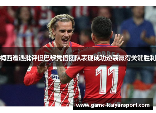 梅西遭遇批评但巴黎凭借团队表现成功逆袭赢得关键胜利
