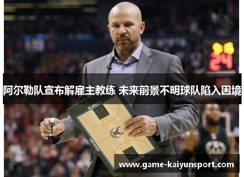 阿尔勒队宣布解雇主教练 未来前景不明球队陷入困境