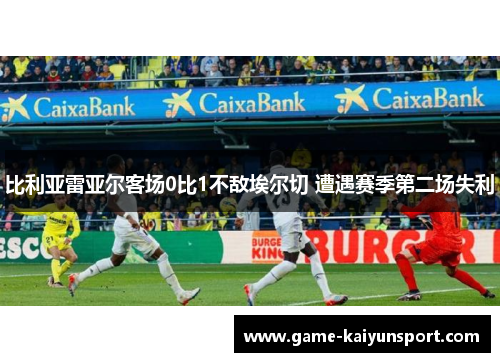 比利亚雷亚尔客场0比1不敌埃尔切 遭遇赛季第二场失利