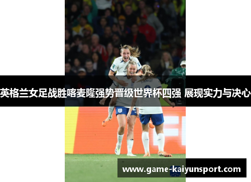 英格兰女足战胜喀麦隆强势晋级世界杯四强 展现实力与决心